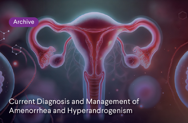 Archive: Current Diagnosis and Management of Amenorrhea and Hyperandrogenism